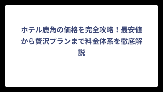ホテル鹿角の価格を完全攻略！最安値から贅沢プランまで料金体系を徹底解説