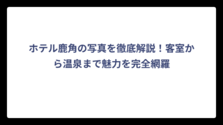 ホテル鹿角の写真を徹底解説！客室から温泉まで魅力を完全網羅