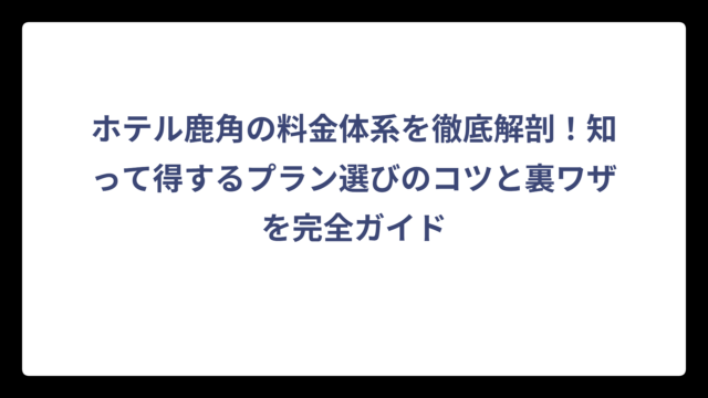 ホテル鹿角の料金体系を徹底解剖！知って得するプラン選びのコツと裏ワザを完全ガイド