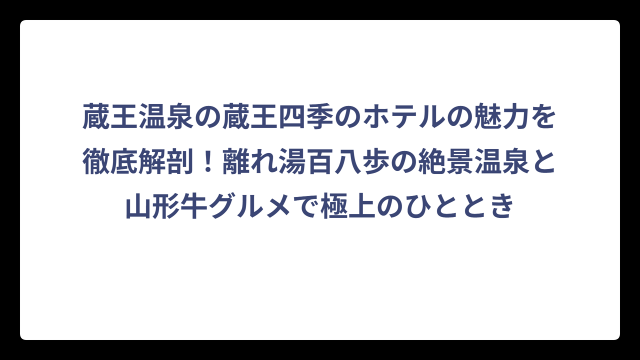 蔵王温泉の蔵王四季のホテルの魅力を徹底解剖！離れ湯百八歩の絶景温泉と山形牛グルメで極上のひととき