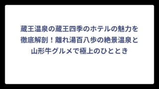 蔵王温泉の蔵王四季のホテルの魅力を徹底解剖！離れ湯百八歩の絶景温泉と山形牛グルメで極上のひととき