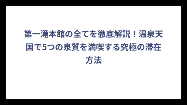 第一滝本館の全てを徹底解説！温泉天国で5つの泉質を満喫する究極の滞在方法