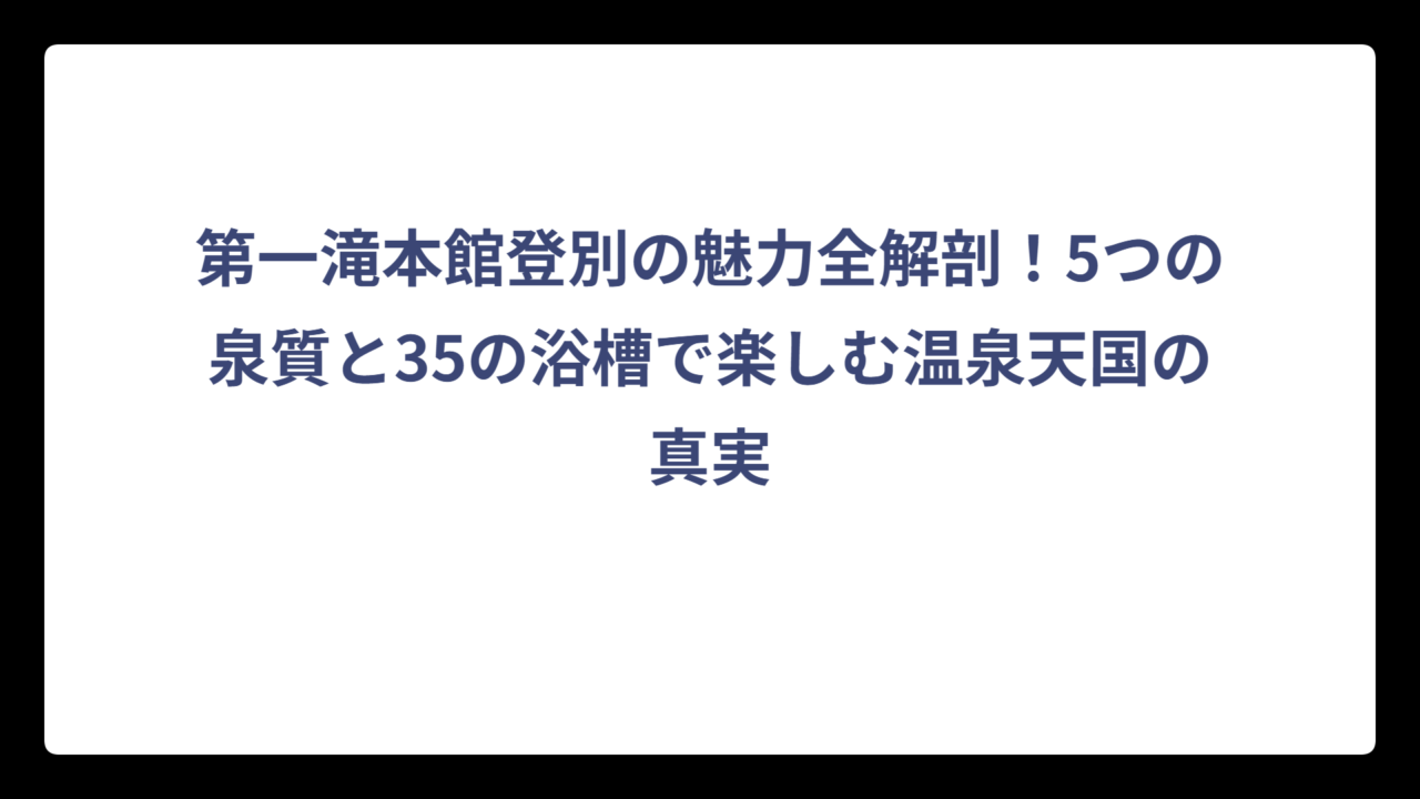 第一滝本館登別の魅力全解剖！5つの泉質と35の浴槽で楽しむ温泉天国の真実