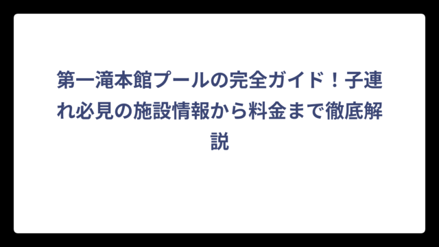 第一滝本館プールの完全ガイド！子連れ必見の施設情報から料金まで徹底解説
