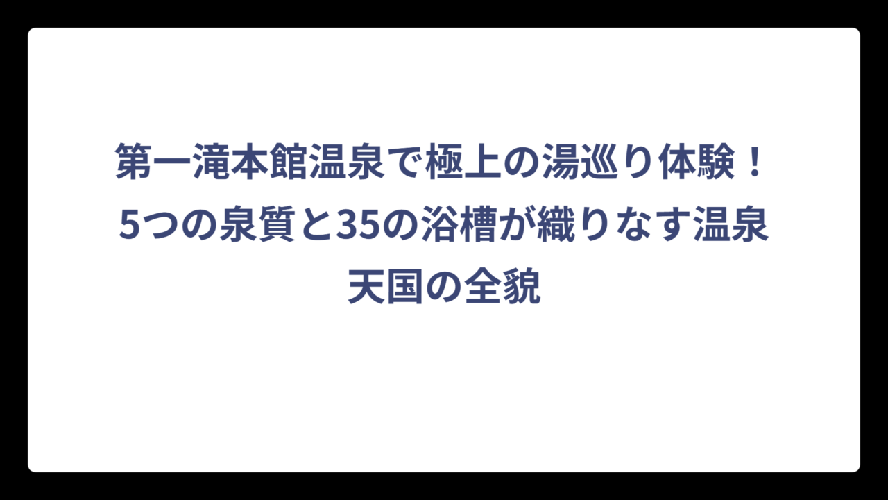 第一滝本館温泉で極上の湯巡り体験！5つの泉質と35の浴槽が織りなす温泉天国の全貌