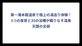 第一滝本館温泉で極上の湯巡り体験！5つの泉質と35の浴槽が織りなす温泉天国の全貌