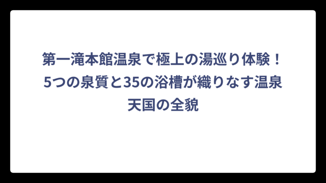 第一滝本館温泉で極上の湯巡り体験！5つの泉質と35の浴槽が織りなす温泉天国の全貌