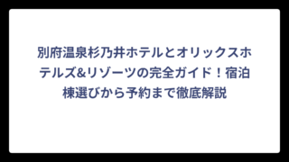 別府温泉杉乃井ホテルとオリックスホテルズ&リゾーツの完全ガイド！宿泊棟選びから予約まで徹底解説
