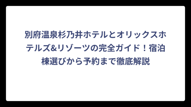 別府温泉杉乃井ホテルとオリックスホテルズ&リゾーツの完全ガイド！宿泊棟選びから予約まで徹底解説