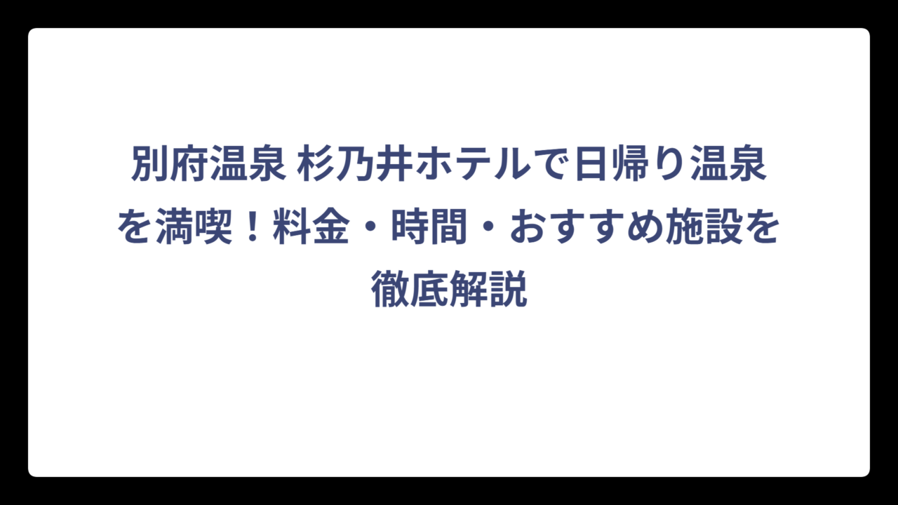 別府温泉 杉乃井ホテルで日帰り温泉を満喫！料金・時間・おすすめ施設を徹底解説