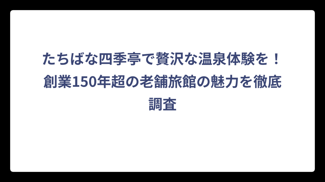 たちばな四季亭で贅沢な温泉体験を！創業150年超の老舗旅館の魅力を徹底調査