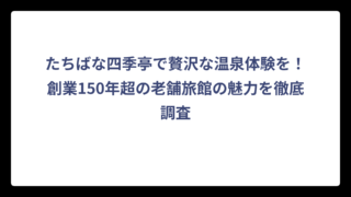 たちばな四季亭で贅沢な温泉体験を！創業150年超の老舗旅館の魅力を徹底調査