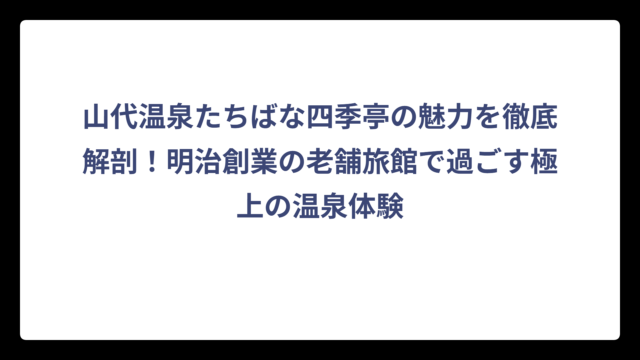 山代温泉たちばな四季亭の魅力を徹底解剖！明治創業の老舗旅館で過ごす極上の温泉体験