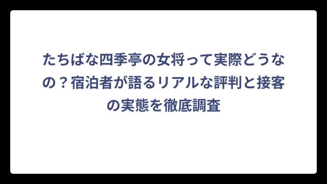 たちばな四季亭の女将って実際どうなの？宿泊者が語るリアルな評判と接客の実態を徹底調査