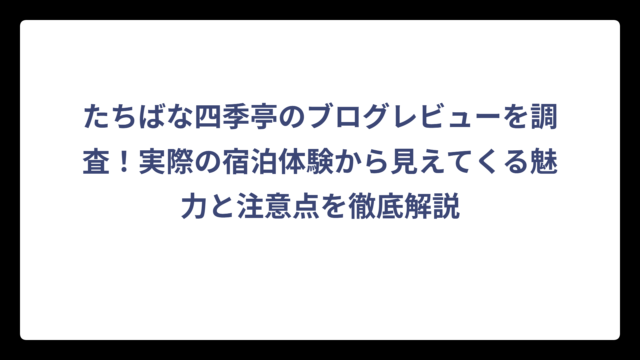 たちばな四季亭のブログレビューを調査！実際の宿泊体験から見えてくる魅力と注意点を徹底解説