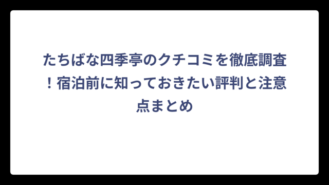 たちばな四季亭のクチコミを徹底調査！宿泊前に知っておきたい評判と注意点まとめ