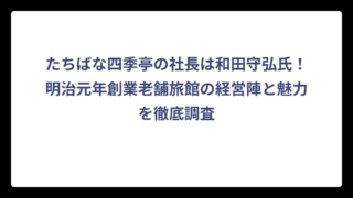 たちばな四季亭の社長は和田守弘氏！明治元年創業老舗旅館の経営陣と魅力を徹底調査