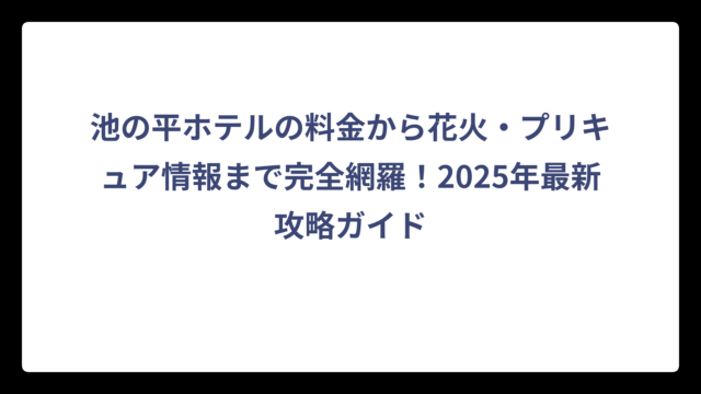 池の平ホテルの料金から花火・プリキュア情報まで完全網羅！2025年最新攻略ガイド