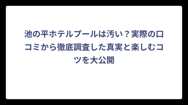 池の平ホテルプールは汚い？実際の口コミから徹底調査した真実と楽しむコツを大公開
