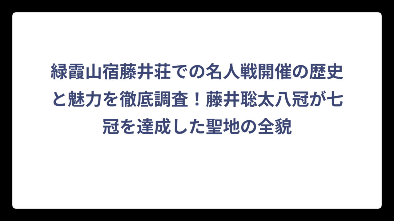 緑霞山宿藤井荘での名人戦開催の歴史と魅力を徹底調査！藤井聡太八冠が七冠を達成した聖地の全貌