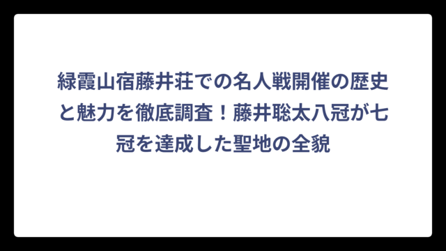 緑霞山宿藤井荘での名人戦開催の歴史と魅力を徹底調査！藤井聡太八冠が七冠を達成した聖地の全貌