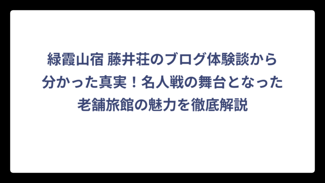 緑霞山宿 藤井荘のブログ体験談から分かった真実！名人戦の舞台となった老舗旅館の魅力を徹底解説