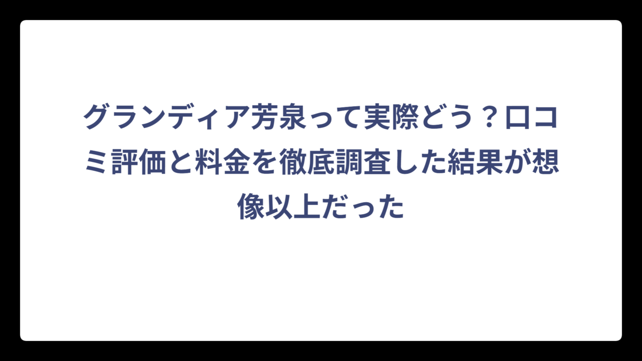 グランディア芳泉って実際どう？口コミ評価と料金を徹底調査した結果が想像以上だった
