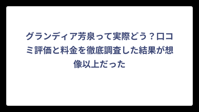 グランディア芳泉って実際どう？口コミ評価と料金を徹底調査した結果が想像以上だった