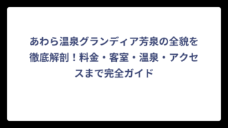 あわら温泉グランディア芳泉の全貌を徹底解剖！料金・客室・温泉・アクセスまで完全ガイド