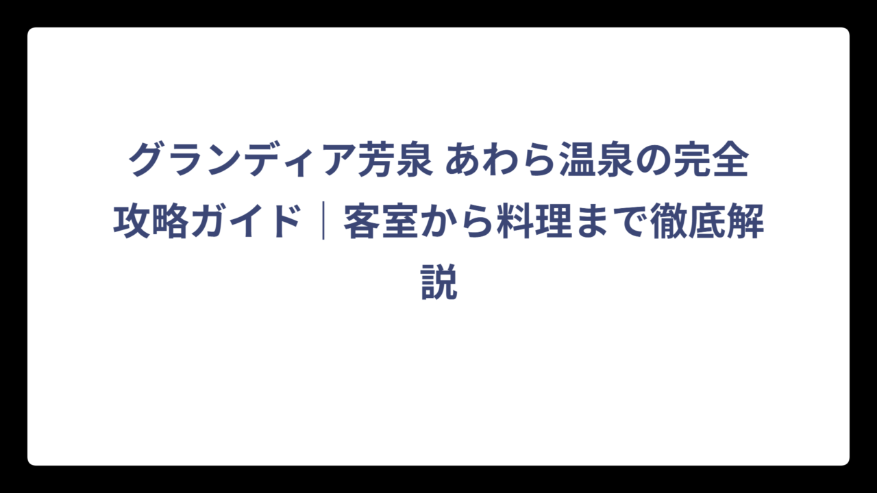 グランディア芳泉 あわら温泉の完全攻略ガイド｜客室から料理まで徹底解説