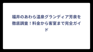 福井のあわら温泉グランディア芳泉を徹底調査！料金から客室まで完全ガイド