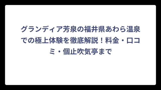 グランディア芳泉の福井県あわら温泉での極上体験を徹底解説！料金・口コミ・個止吹気亭まで