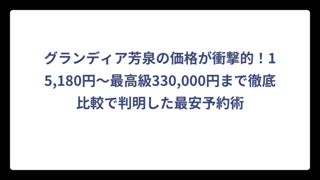 グランディア芳泉の価格が衝撃的！15,180円～最高級330,000円まで徹底比較で判明した最安予約術