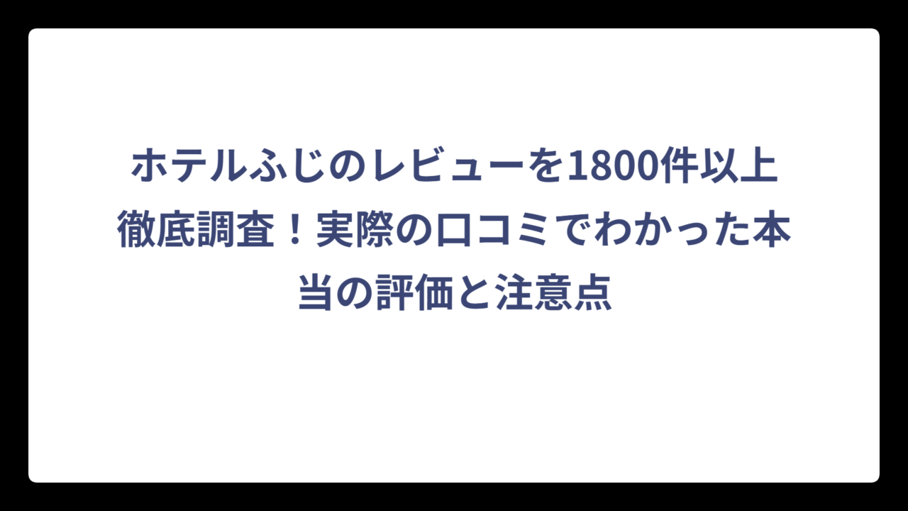 ホテルふじのレビューを1800件以上徹底調査！実際の口コミでわかった本当の評価と注意点