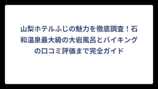 山梨ホテルふじの魅力を徹底調査！石和温泉最大級の大岩風呂とバイキングの口コミ評価まで完全ガイド
