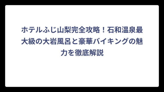 ホテルふじ山梨完全攻略！石和温泉最大級の大岩風呂と豪華バイキングの魅力を徹底解説