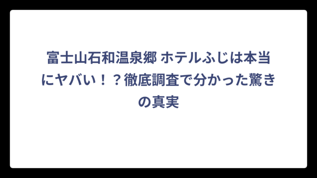 富士山石和温泉郷 ホテルふじは本当にヤバい！？徹底調査で分かった驚きの真実
