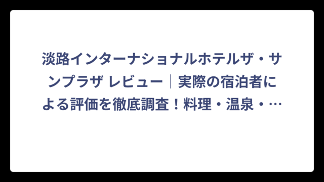 淡路インターナショナルホテルザ・サンプラザ レビュー｜実際の宿泊者による評価を徹底調査！料理・温泉・サービスの本音を暴露