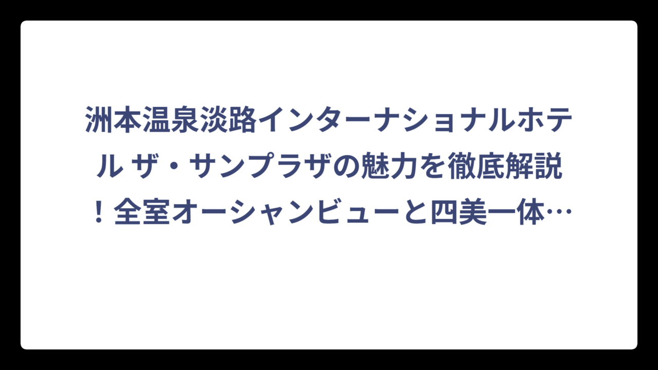 洲本温泉淡路インターナショナルホテル ザ・サンプラザの魅力を徹底解説！全室オーシャンビューと四美一体のおもてなしが最高すぎる