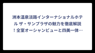 洲本温泉淡路インターナショナルホテル ザ・サンプラザの魅力を徹底解説！全室オーシャンビューと四美一体のおもてなしが最高すぎる
