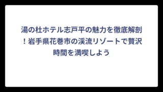 湯の杜ホテル志戸平の魅力を徹底解剖！岩手県花巻市の渓流リゾートで贅沢時間を満喫しよう