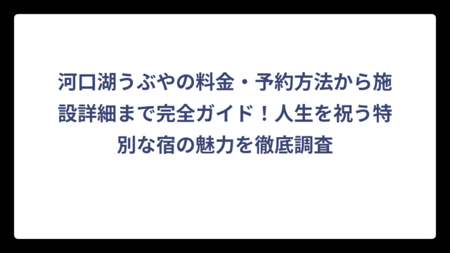 河口湖うぶやの料金・予約方法から施設詳細まで完全ガイド！人生を祝う特別な宿の魅力を徹底調査