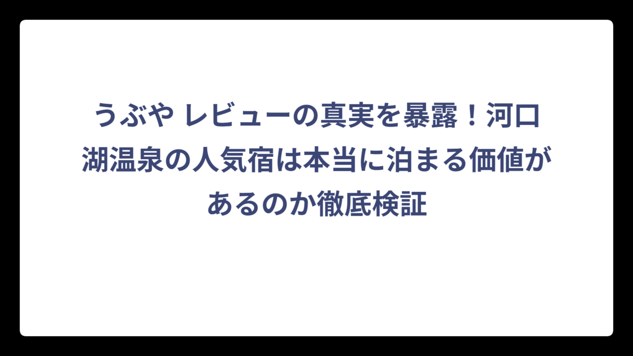 うぶや レビューの真実を暴露！河口湖温泉の人気宿は本当に泊まる価値があるのか徹底検証