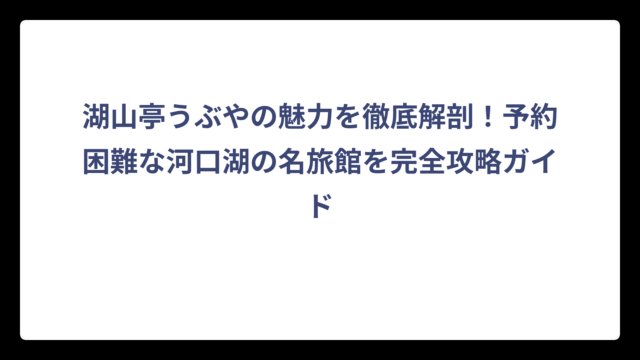 湖山亭うぶやの魅力を徹底解剖！予約困難な河口湖の名旅館を完全攻略ガイド