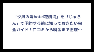 「夕凪の湯hotel花樹海」を「じゃらん」で予約する前に知っておきたい完全ガイド！口コミから料金まで徹底解説
