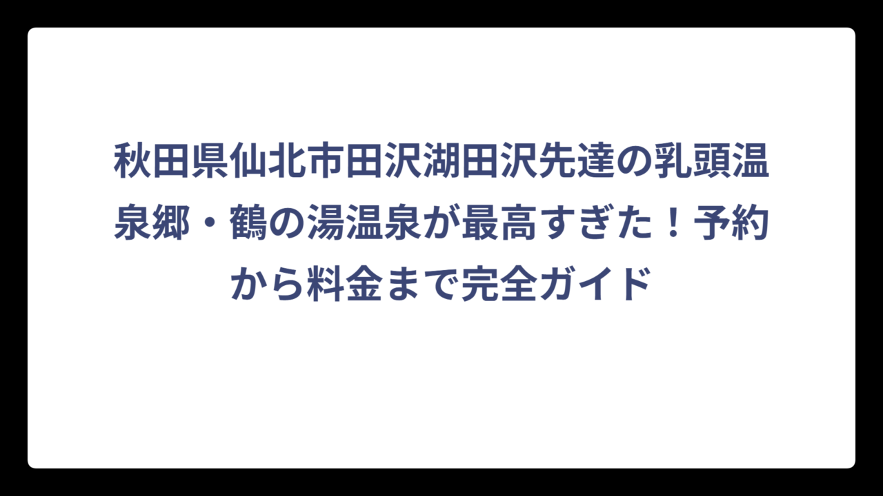 秋田県仙北市田沢湖田沢先達の乳頭温泉郷・鶴の湯温泉が最高すぎた！予約から料金まで完全ガイド