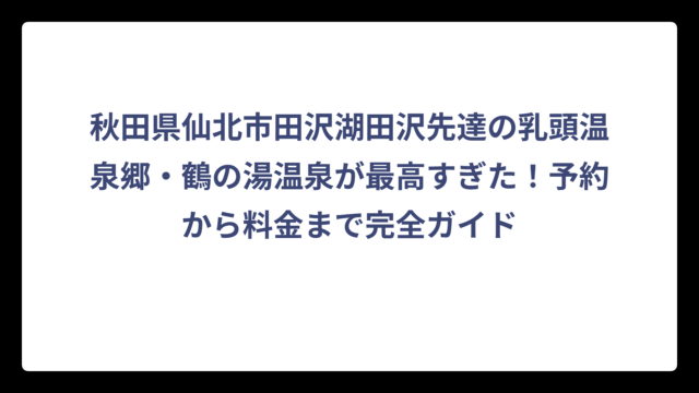 秋田県仙北市田沢湖田沢先達の乳頭温泉郷・鶴の湯温泉が最高すぎた！予約から料金まで完全ガイド