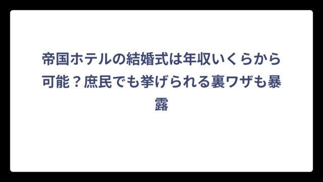 帝国ホテルの結婚式は年収いくらから可能？庶民でも挙げられる裏ワザも暴露