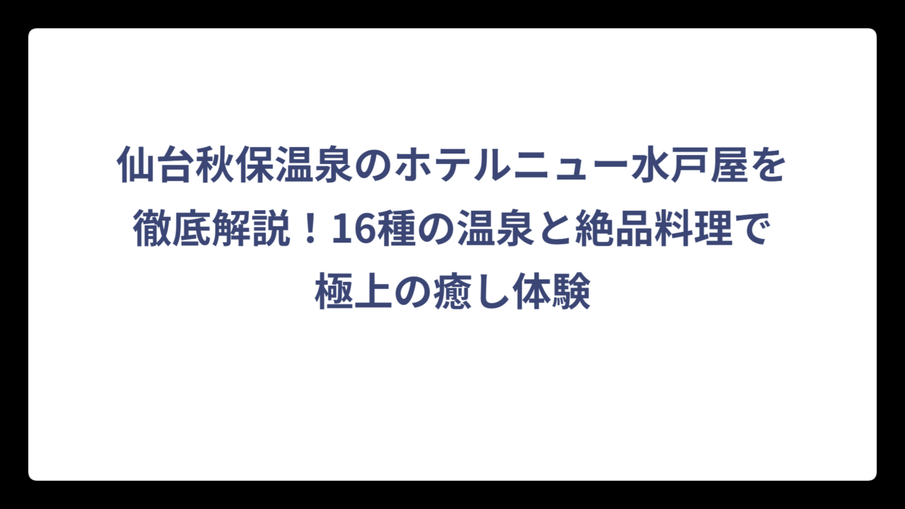 仙台秋保温泉のホテルニュー水戸屋を徹底解説！16種の温泉と絶品料理で極上の癒し体験