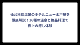 仙台秋保温泉のホテルニュー水戸屋を徹底解説！16種の温泉と絶品料理で極上の癒し体験